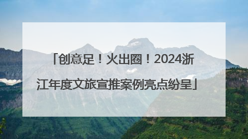 创意足！火出圈！2024浙江年度文旅宣推案例亮点纷呈