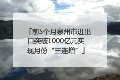 前5个月泉州市进出口突破1000亿元实现月份“三连增”