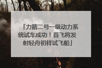 力箭二号一级动力系统试车成功！首飞将发射轻舟初样试飞船