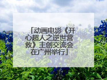动画电影《开心超人之逆世营救》主创交流会在广州举行