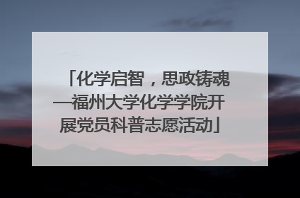 化学启智，思政铸魂—福州大学化学学院开展党员科普志愿活动