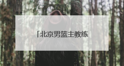 北京男篮主教练许利民：把全运会每场比赛打好