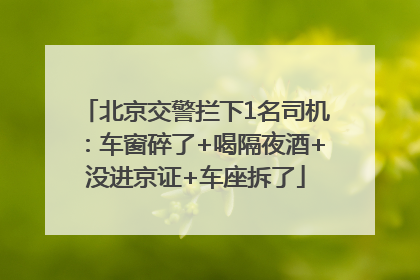 北京交警拦下1名司机：车窗碎了+喝隔夜酒+没进京证+车座拆了