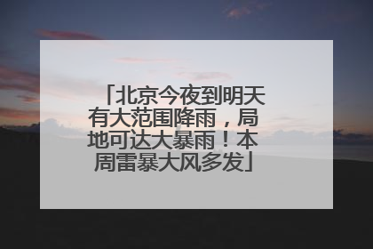 北京今夜到明天有大范围降雨，局地可达大暴雨！本周雷暴大风多发