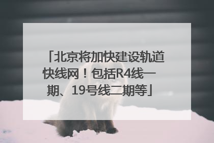 北京将加快建设轨道快线网！包括R4线一期、19号线二期等