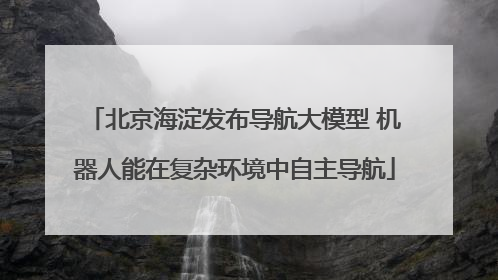 北京海淀发布导航大模型 机器人能在复杂环境中自主导航