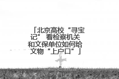 北京高校“寻宝记” 看检察机关和文保单位如何给文物“上户口”