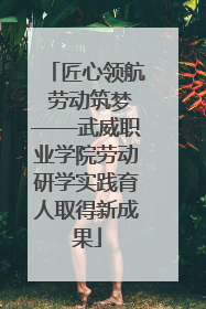 匠心领航 劳动筑梦——武威职业学院劳动研学实践育人取得新成果