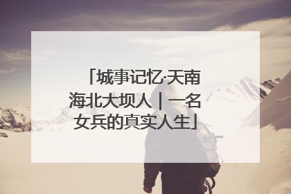 城事记忆·天南海北大坝人｜一名女兵的真实人生