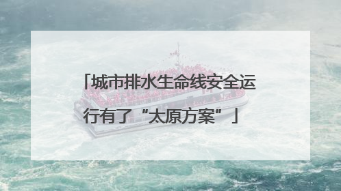 城市排水生命线安全运行有了“太原方案”