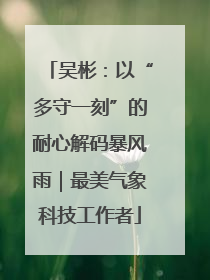 吴彬：以“多守一刻”的耐心解码暴风雨｜最美气象科技工作者