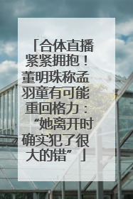 合体直播紧紧拥抱！董明珠称孟羽童有可能重回格力：“她离开时确实犯了很大的错”