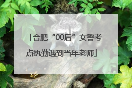 合肥“00后”女警考点执勤遇到当年老师