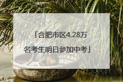 合肥市区4.28万名考生明日参加中考