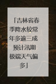 吉林省春季降水较常年多逾三成 预计汛期极端天气偏多