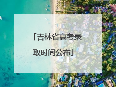 吉林省高考录取时间公布