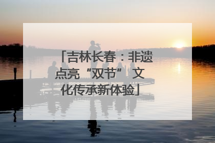 吉林长春：非遗点亮“双节” 文化传承新体验