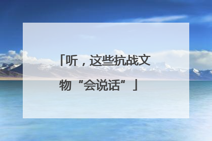 听，这些抗战文物“会说话”