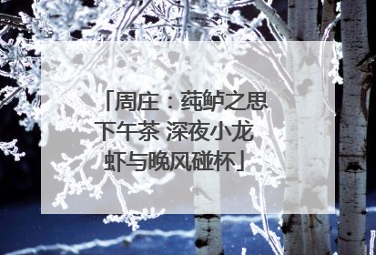 周庄：莼鲈之思下午茶 深夜小龙虾与晚风碰杯