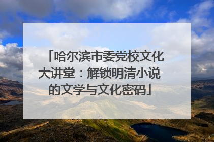 哈尔滨市委党校文化大讲堂：解锁明清小说的文学与文化密码
