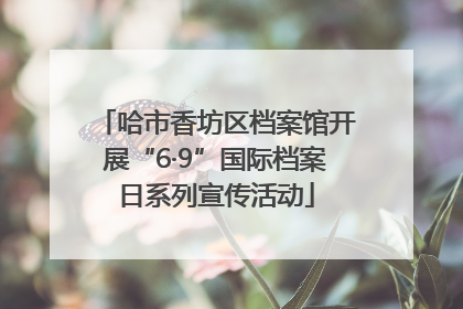 哈市香坊区档案馆开展“6·9”国际档案日系列宣传活动