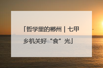 哲学里的郴州｜七甲乡机关好“食”光