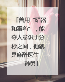 善用“暗器和毒药”，能夺人意识于分秒之间，他就是麻醉医生——孙勇