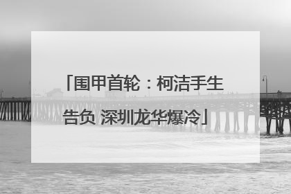 围甲首轮：柯洁手生告负 深圳龙华爆冷