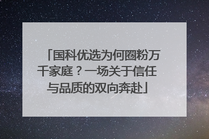 国科优选为何圈粉万千家庭？一场关于信任与品质的双向奔赴