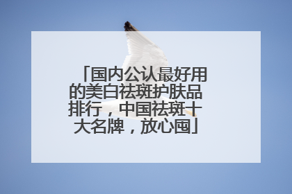 国内公认最好用的美白祛斑护肤品排行，中国祛斑十大名牌，放心囤