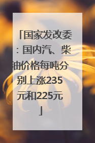 国家发改委：国内汽、柴油价格每吨分别上涨235元和225元