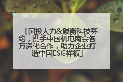 国投人力&碳衡科技签约，携手中国机电商会各方深化合作，助力企业打造中国ESG样板