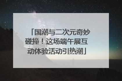 国潮与二次元奇妙碰撞！这场端午展互动体验活动引热潮