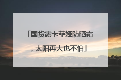 国货露卡菲娅防晒霜，太阳再大也不怕