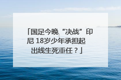 国足今晚“决战”印尼 18岁少年承担起出线生死重任？