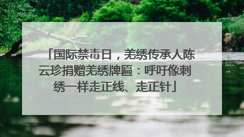 国际禁毒日，羌绣传承人陈云珍捐赠羌绣牌匾：呼吁像刺绣一样走正线、走正针
