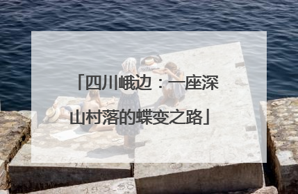 四川峨边：一座深山村落的蝶变之路