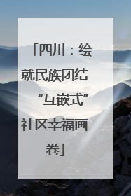 四川：绘就民族团结“互嵌式”社区幸福画卷