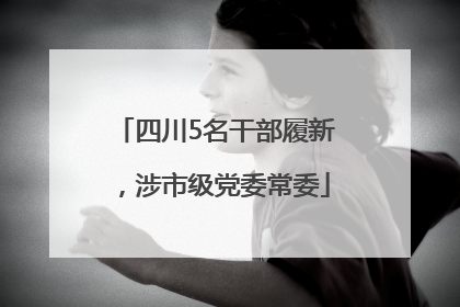 四川5名干部履新，涉市级党委常委