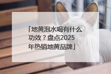 地黄泡水喝有什么功效？盘点2025年热销地黄品牌