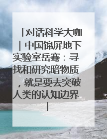 对话科学大咖｜中国锦屏地下实验室岳骞：寻找和研究暗物质，就是要去突破人类的认知边界