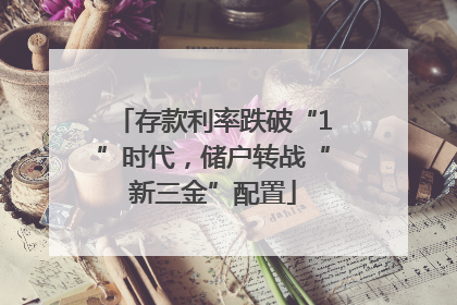 存款利率跌破“1”时代，储户转战“新三金”配置