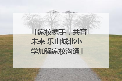 家校携手，共育未来 乐山城北小学加强家校沟通