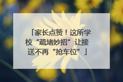 家长点赞！这所学校“疏堵妙招”让接送不再“抢车位”
