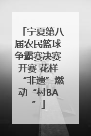 宁夏第八届农民篮球争霸赛决赛开赛 花样“非遗”燃动“村BA”