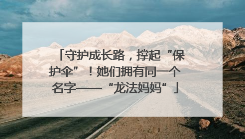 守护成长路，撑起“保护伞”！她们拥有同一个名字——“龙法妈妈”