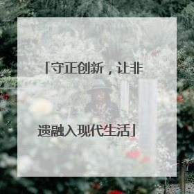 守正创新，让非遗融入现代生活