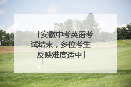 安徽中考英语考试结束，多位考生反映难度适中