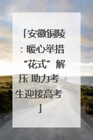 安徽铜陵：暖心举措“花式”解压 助力考生迎接高考
