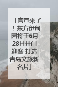 官宣来了！东方伊甸园将于6月28日开门迎客 打造青岛文旅新名片